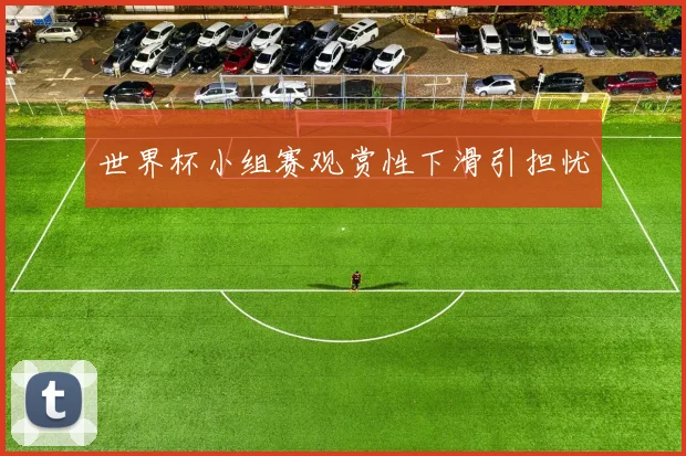 世界杯小组赛观赏性下滑引担忧