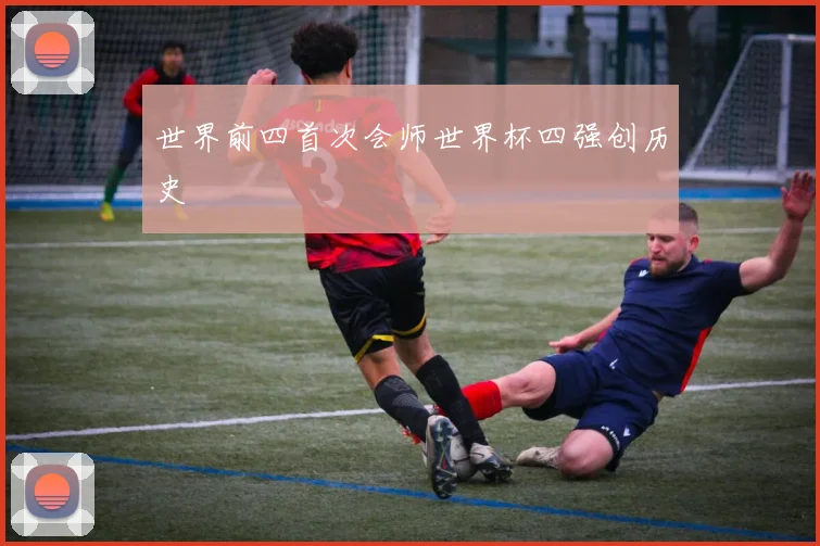 世界前四首次会师世界杯四强创历史