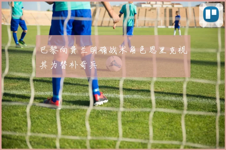 巴黎向费兰明确战术角色恩里克视其为替补奇兵