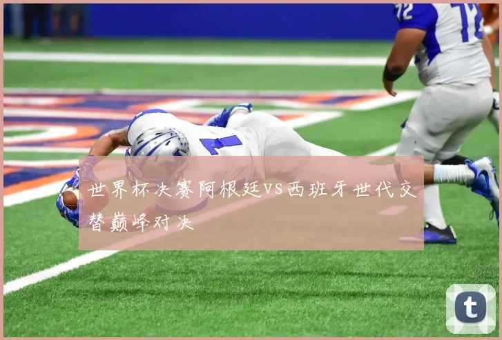 世界杯决赛阿根廷vs西班牙世代交替巅峰对决