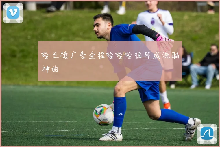 哈兰德广告全程哈哈哈循环成洗脑神曲