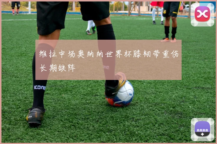维拉中场奥纳纳世界杯膝韧带重伤长期缺阵