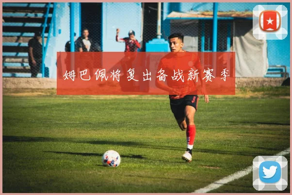 姆巴佩将复出备战新赛季